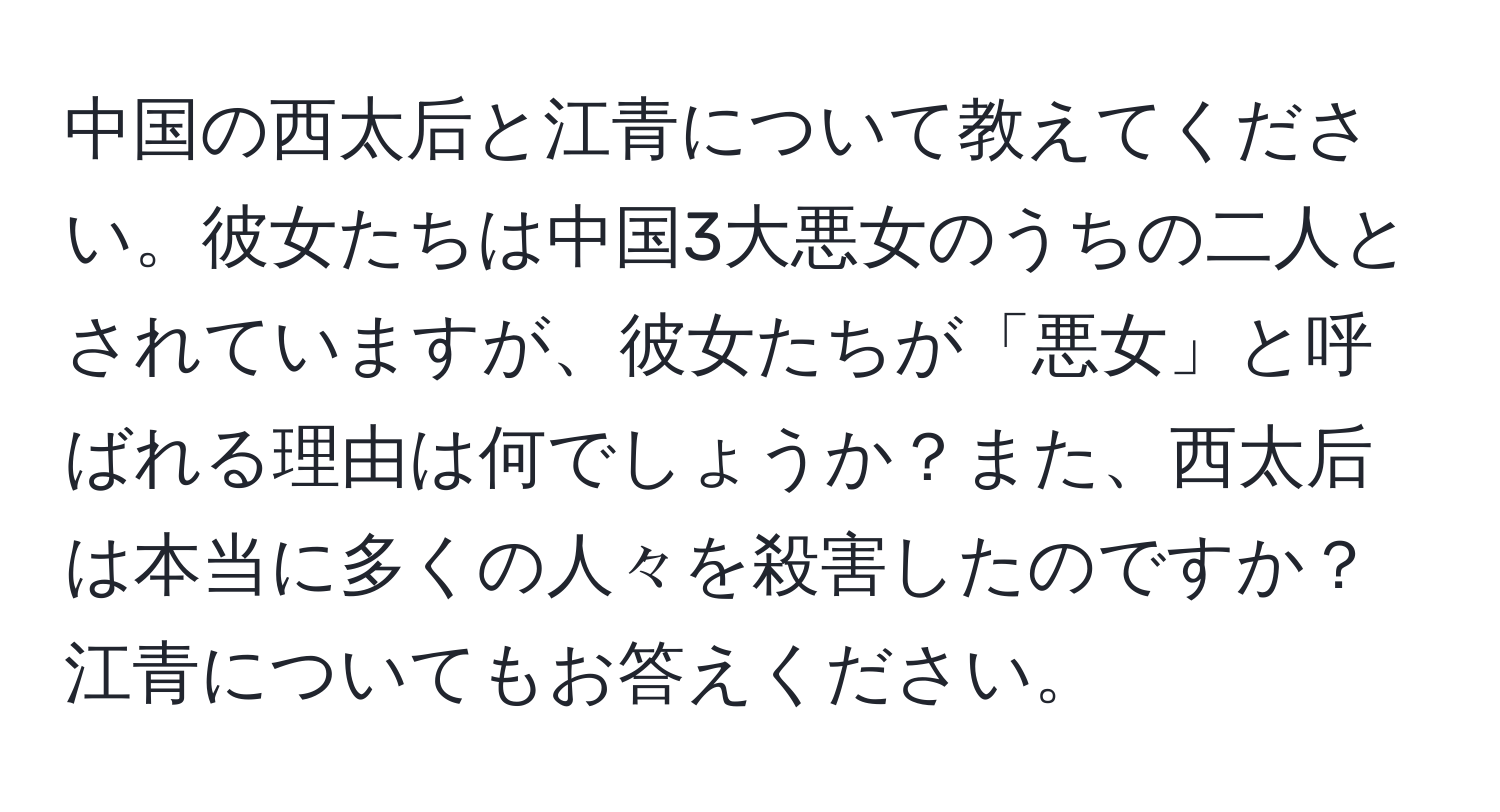 中国の西太后と江青について教えてください。彼女たちは中国3大悪女のうちの二人とされていますが、彼女たちが「悪女」と呼ばれる理由は何でしょうか？また、西太后は本当に多くの人々を殺害したのですか？江青についてもお答えください。