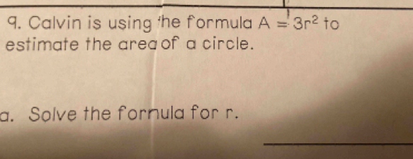 Calvin is using 'he formula A=3r^2 to 
estimate the area of a circle. 
a. Solve the fornula for r. 
_