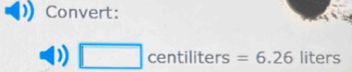 Convert:
□ centiliters=6.26 liter ς