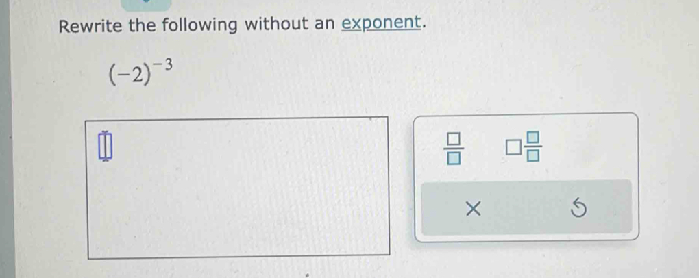 Rewrite the following without an exponent.
(-2)^-3
 □ /□   □  □ /□  
×