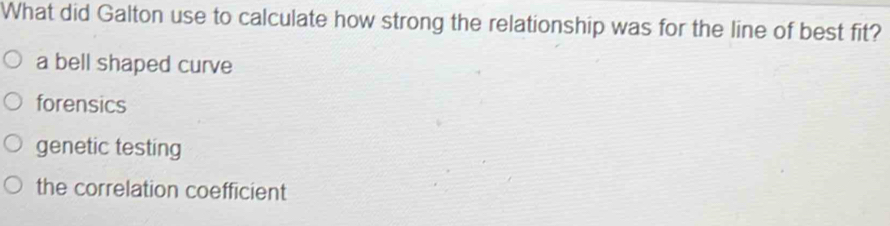 What did Galton use to calculate how strong the relationship was for the line of best fit?
a bell shaped curve
forensics
genetic testing
the correlation coefficient