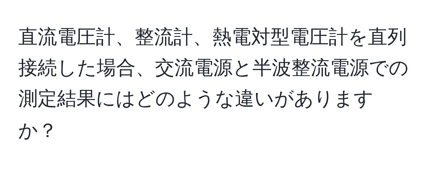 直流電圧計、整流計、熱電対型電圧計を直列接続した場合、交流電源と半波整流電源での測定結果にはどのような違いがありますか？