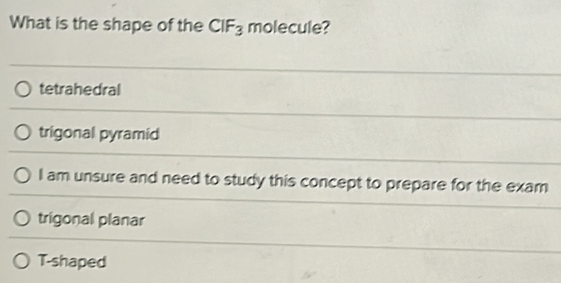 What is the shape of the CIF_3 molecule?
tetrahedral
trigonal pyramid
I am unsure and need to study this concept to prepare for the exam
trigonal planar
T-shaped