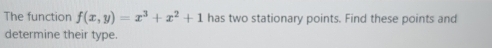 The function f(x,y)=x^3+x^2+1 has two stationary points. Find these points and 
determine their type.
