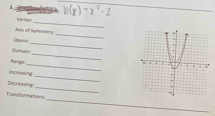 Vertex: 
_ 
Axis of Symmetry: 
Opens: 
_ 
_ 
Domain: 
Range: 
_ 
_ 
Increasing: 
_ 
Decreasing: 
_ 
Transformations: 
_