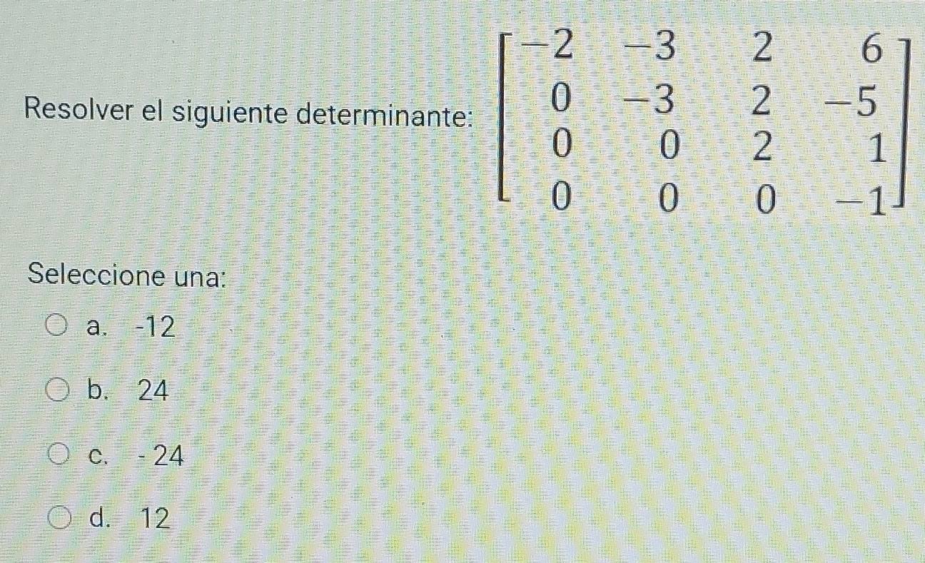 Resolver el siguiente determinante
Seleccione una:
a. -12
b. 24
c. - 24
d. 12