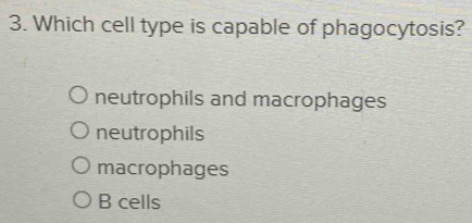 Which cell type is capable of phagocytosis?
neutrophils and macrophages
neutrophils
macrophages
B cells