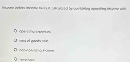 income before income taxes is calculated by combining operating income with
operating expenses
cost of goods sold
non-operating income
revenues