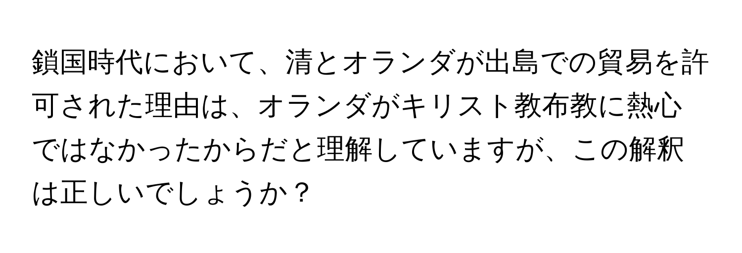 鎖国時代において、清とオランダが出島での貿易を許可された理由は、オランダがキリスト教布教に熱心ではなかったからだと理解していますが、この解釈は正しいでしょうか？