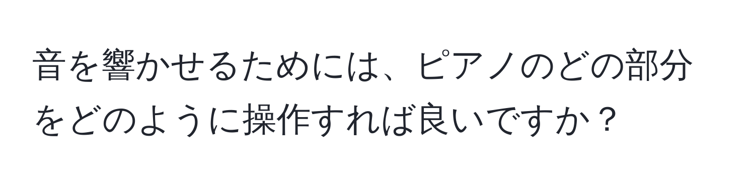 音を響かせるためには、ピアノのどの部分をどのように操作すれば良いですか？