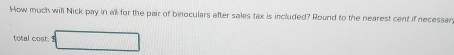 How much will Nick pay in all for the pair of binoculars after sales tax is included? Round to the nearest cent if necessar 
total cost. 1