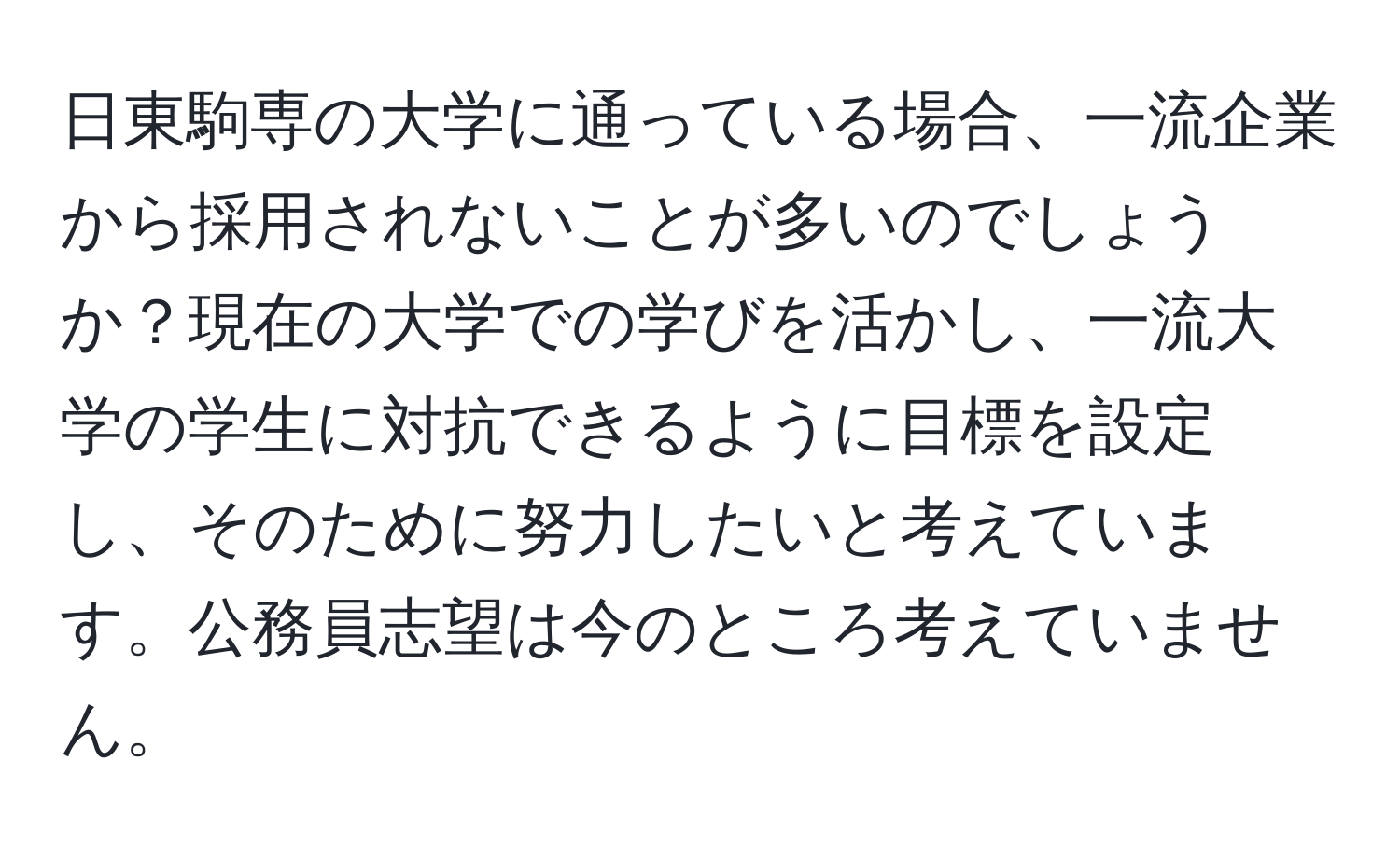 日東駒専の大学に通っている場合、一流企業から採用されないことが多いのでしょうか？現在の大学での学びを活かし、一流大学の学生に対抗できるように目標を設定し、そのために努力したいと考えています。公務員志望は今のところ考えていません。