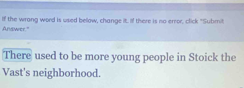 If the wrong word is used below, change it. If there is no error, click "Submit 
Answer." 
There used to be more young people in Stoick the 
Vast's neighborhood.