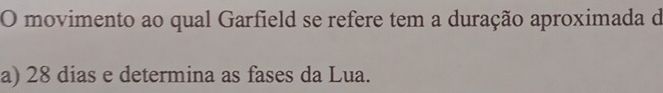 movimento ao qual Garfield se refere tem a duração aproximada de 
a) 28 dias e determina as fases da Lua.