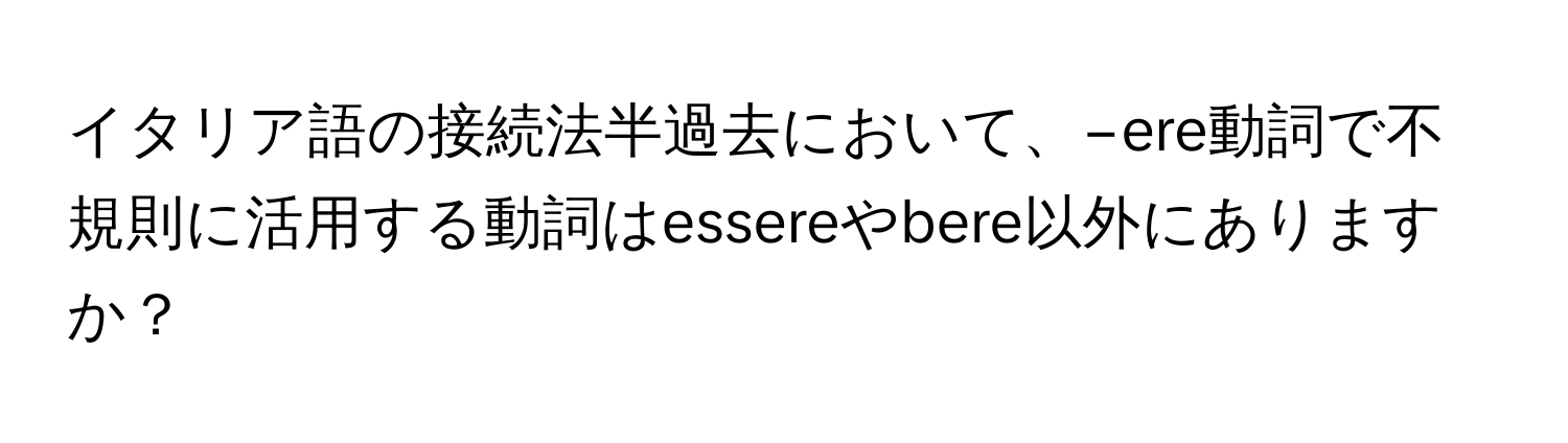 イタリア語の接続法半過去において、−ere動詞で不規則に活用する動詞はessereやbere以外にありますか？