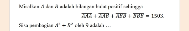 Misalkan A dan B adalah bilangan bulat positif sehingga
overline AAA+overline AAB+overline ABB+overline BBB=1503. 
Sisa pembagian A^3+B^2 oleh 9 adalah …