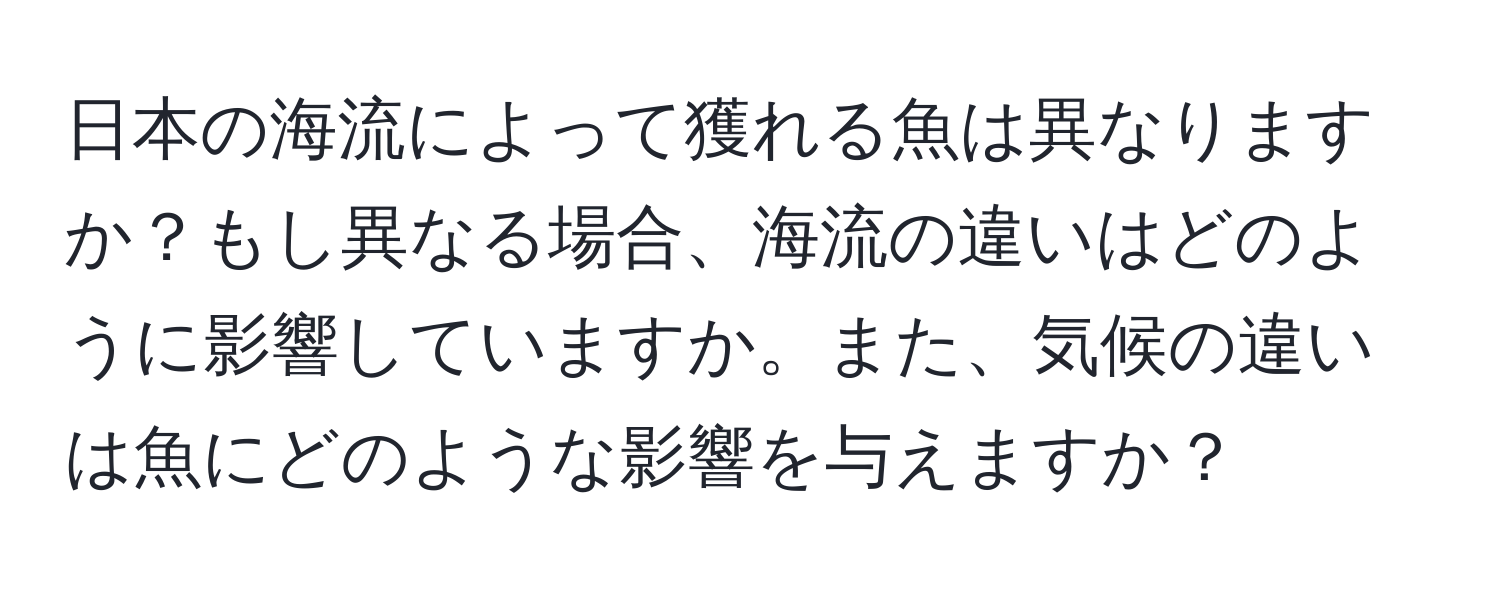 日本の海流によって獲れる魚は異なりますか？もし異なる場合、海流の違いはどのように影響していますか。また、気候の違いは魚にどのような影響を与えますか？