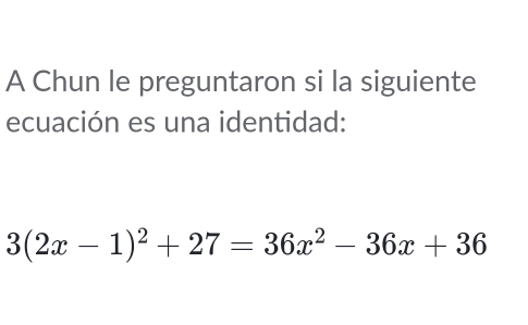 A Chun le preguntaron si la siguiente 
ecuación es una identidad:
3(2x-1)^2+27=36x^2-36x+36