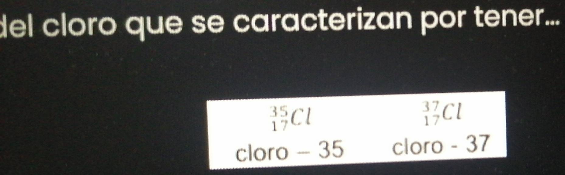 del cloro que se caracterizan por tener...
_(17)^(35)Cl
_(17)^(37)Cl
cloro - 35 cloro - 37