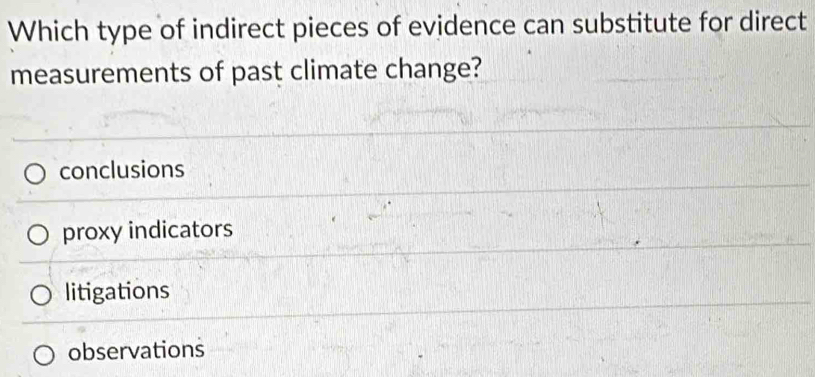 Which type of indirect pieces of evidence can substitute for direct
measurements of past climate change?
conclusions
proxy indicators
litigations
observations