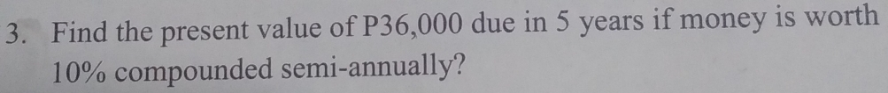 Find the present value of P36,000 due in 5 years if money is worth
10% compounded semi-annually?