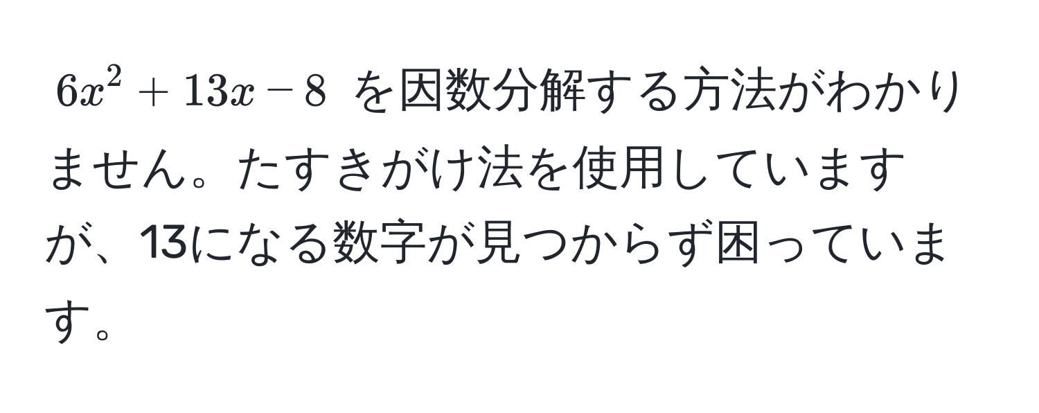 $6x^2 + 13x - 8$ を因数分解する方法がわかりません。たすきがけ法を使用していますが、13になる数字が見つからず困っています。