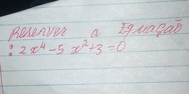 Resenver a tquagao
2x^4-5x^2+3=0