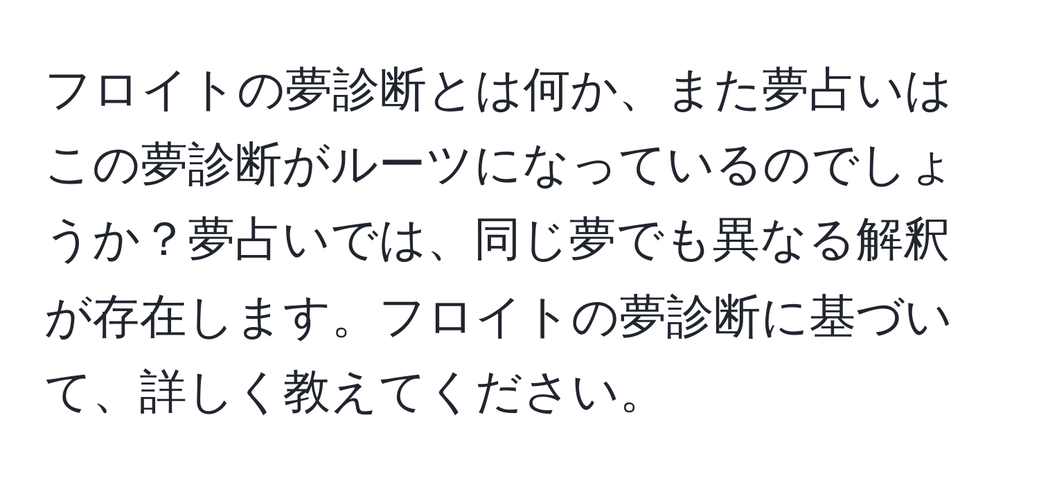 フロイトの夢診断とは何か、また夢占いはこの夢診断がルーツになっているのでしょうか？夢占いでは、同じ夢でも異なる解釈が存在します。フロイトの夢診断に基づいて、詳しく教えてください。