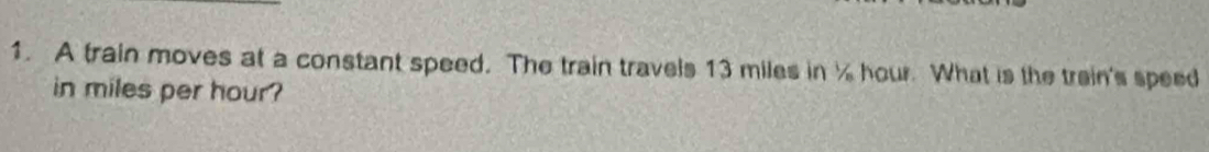 A train moves at a constant speed. The train travels 13 miles in % hour. What is the train's speed 
in miles per hour?