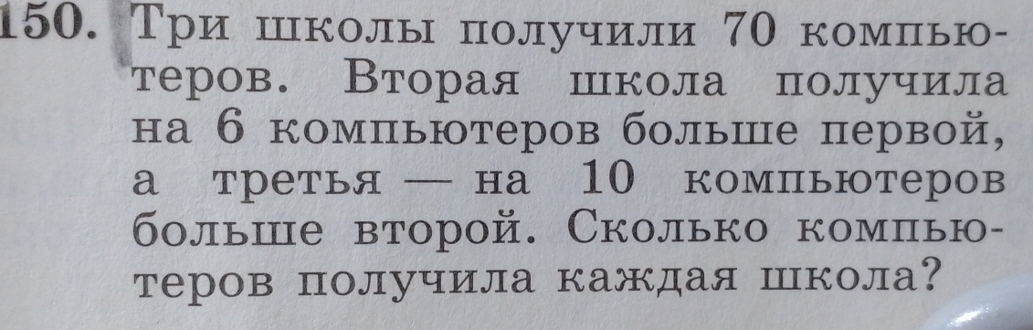 Три школы получили 7Ο комπью- 
теров. Вторая школа получила 
на 6 компьютеров больше первой, 
а третья — на 10 компьютеров 
больше второй. Сколько комπью- 
теров получила каждая Школа?