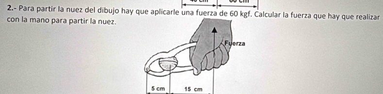 2.- Para partir la nuez del dibujo hay que aplicarle una fuerza de 60 kgf. Calcular la fuerza que hay que realizar 
con la mano para partir la nuez.