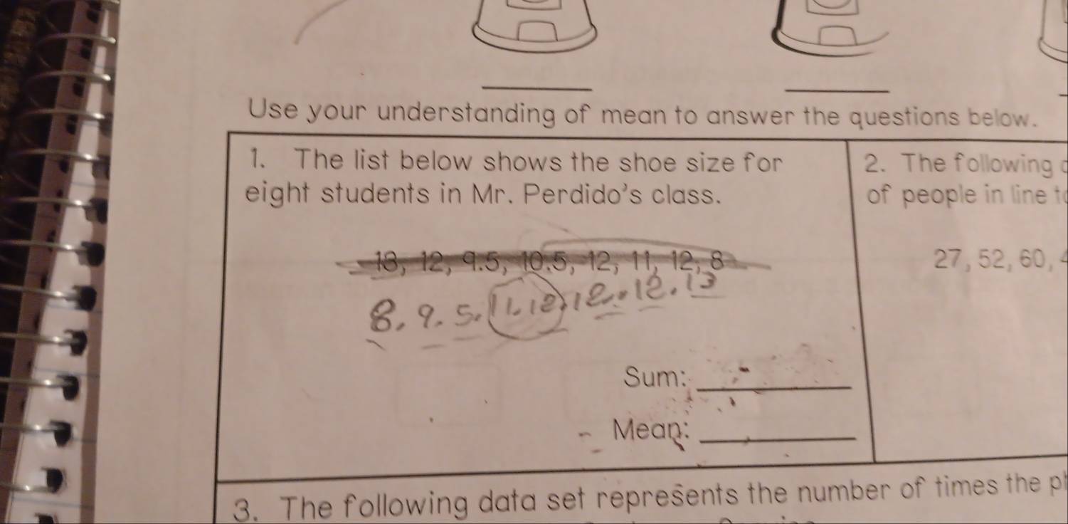 2. The following c 
eight students in Mr. Perdido's class. of people in line t
13, 12, 9.5, 10.5, 12, 11, 12, 8 27, 52, 60, 4
Sum:_ 
Mean:_ 
3. The following data set represents the number of times the pt