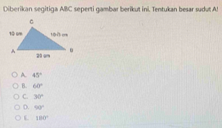 Diberikan segitiga ABC seperti gambar berikut ini. Tentukan besar sudut A!
A. 45°
B. 60°
C. 30°
D. 90°
E. 180°