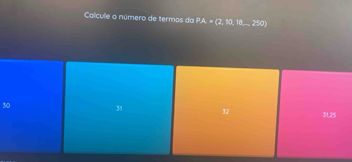 Calcule o número de termos da P.A.=(2,10,18,...,250)
30
31
32
31,25