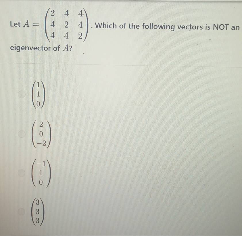 Let A=beginpmatrix 2&4&4 4&2&4 4&4&2endpmatrix. Which of the following vectors is NOT an
eigenvector of A?