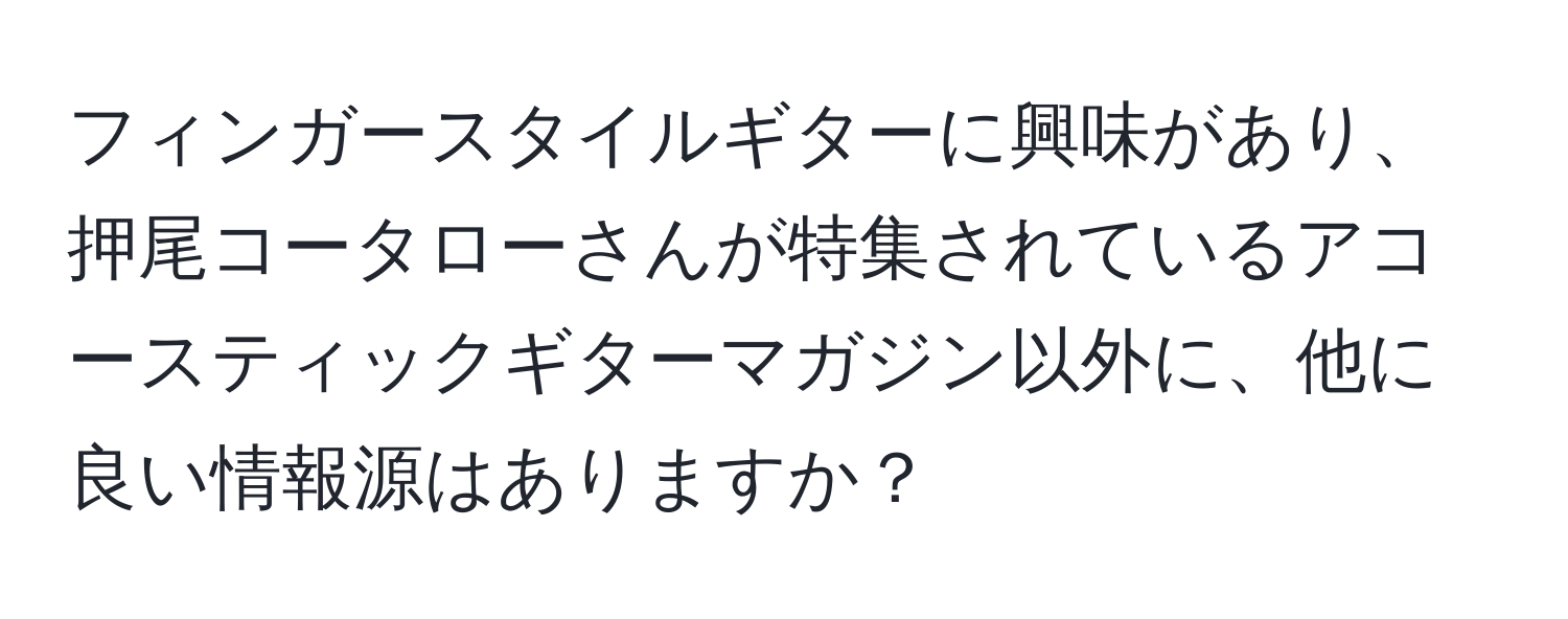 フィンガースタイルギターに興味があり、押尾コータローさんが特集されているアコースティックギターマガジン以外に、他に良い情報源はありますか？