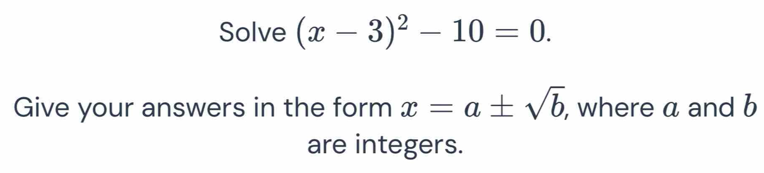 Solve (x-3)^2-10=0. 
Give your answers in the form x=a± sqrt(b), , where a and b
are integers.