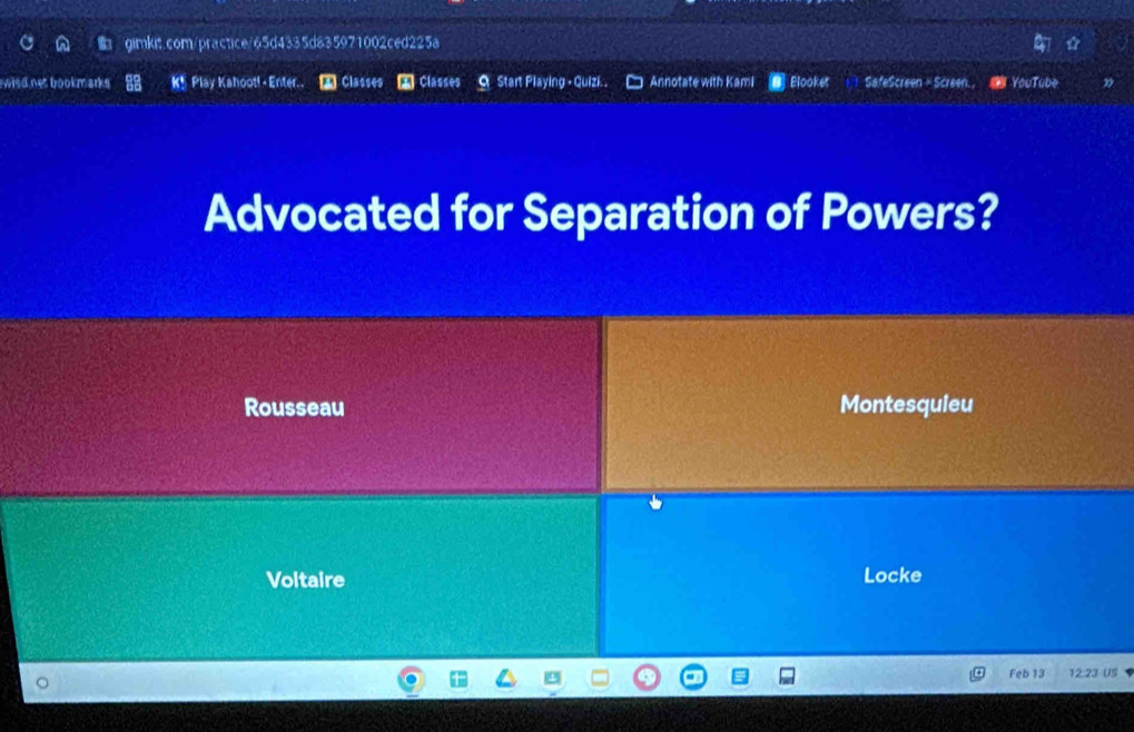 wisd net bookmarks . K§ Play Kahoot! - Enter.. A Classes Classes 9 Start Playing - Quizi . Annotate with Kami Blooket SafeScreen - Screen. , * YouTube 
Advocated for Separation of Powers? 
Rousseau Montesquieu 
Voltaire Locke 
Feb 13 12:23 US