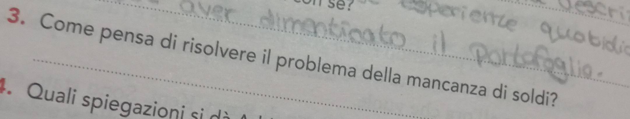 se? 
_ 
3. Come pensa di risolvere il problema della mancanza di soldi? 
4. Quali spiegazioni si