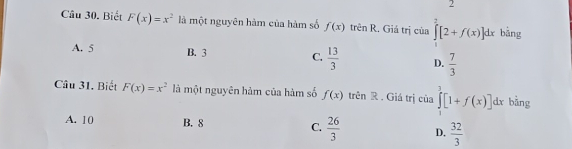 Biết F(x)=x^2 là một nguyên hàm của hàm số f(x) trên R. Giá trị của ∈tlimits^2[2+f(x)]dx bằng
A. 5 B. 3 C.  13/3 
D.  7/3 
Câu 31. Biết F(x)=x^2 là một nguyên hàm của hàm số f(x) trên R . Giá trị của ∈tlimits _1^(3[1+f(x)]dx bằng
A. 10 B. 8 C. frac 26)3
D.  32/3 