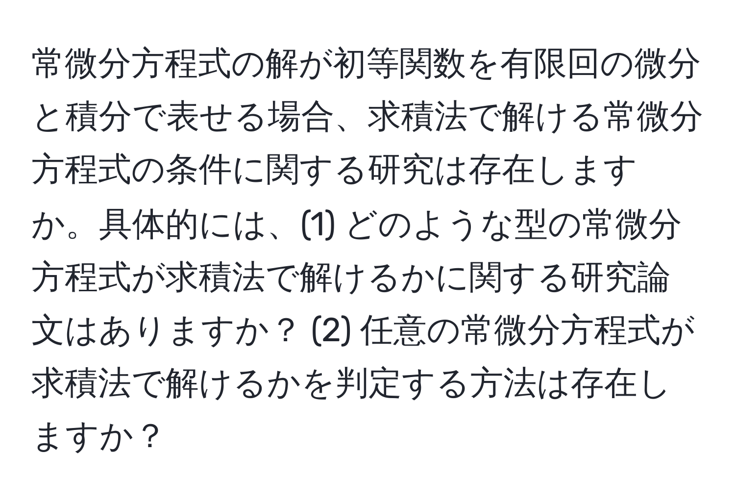 常微分方程式の解が初等関数を有限回の微分と積分で表せる場合、求積法で解ける常微分方程式の条件に関する研究は存在しますか。具体的には、(1) どのような型の常微分方程式が求積法で解けるかに関する研究論文はありますか？ (2) 任意の常微分方程式が求積法で解けるかを判定する方法は存在しますか？