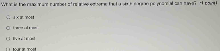 What is the maximum number of relative extrema that a sixth degree polynomial can have? (1 point)
six at most
three at most
five at most
four at most