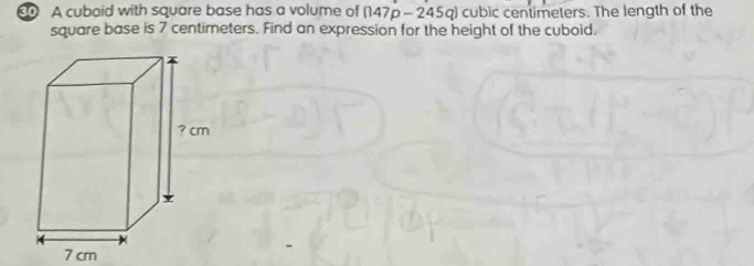 A cuboid with square base has a volume of (147p - 245q) cubic centimeters. The length of the 
square base is 7 centimeters. Find an expression for the height of the cuboid.
7 cm