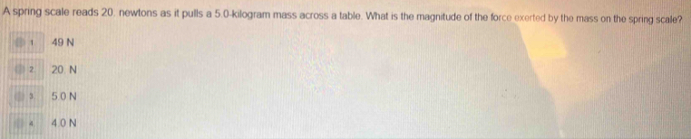 A spring scale reads 20. newtons as it pulls a 5.0-kilogram mass across a table. What is the magnitude of the force exerted by the mass on the spring scale?
1 49 N
( 2 20. N
3 5.0 N
4 4.0 N