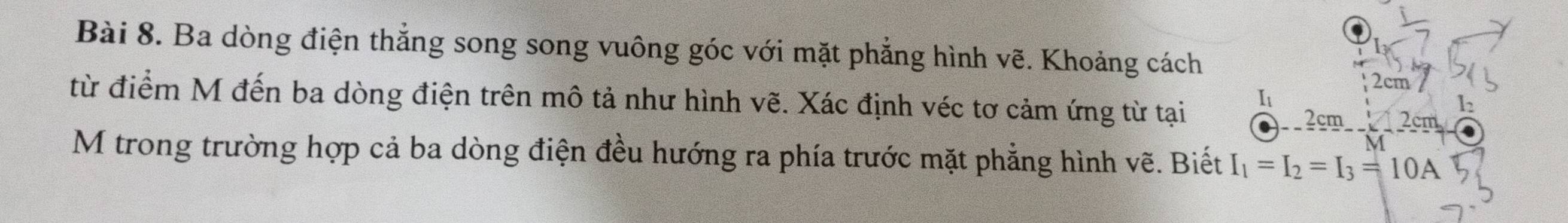 Ba dòng điện thẳng song song vuông góc với mặt phẳng hình vẽ. Khoảng cách
2cm
từ điểm M đến ba dòng điện trên mô tả như hình vẽ. Xác định véc tơ cảm ứng từ tại 
I
h
2cm 2cm
M trong trường hợp cả ba dòng điện đều hướng ra phía trước mặt phẳng hình vẽ. Biết I_1=I_2=I_3=10A