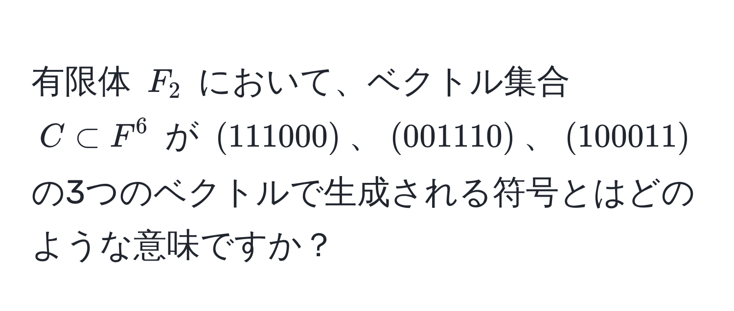 有限体 $F_2$ において、ベクトル集合 $C ⊂ F^6$ が $(111000)$、$(001110)$、$(100011)$ の3つのベクトルで生成される符号とはどのような意味ですか？