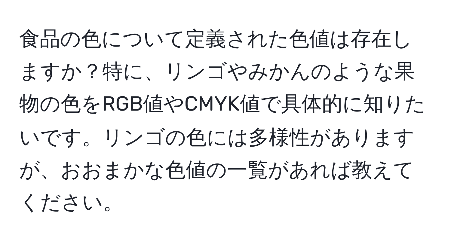 食品の色について定義された色値は存在しますか？特に、リンゴやみかんのような果物の色をRGB値やCMYK値で具体的に知りたいです。リンゴの色には多様性がありますが、おおまかな色値の一覧があれば教えてください。