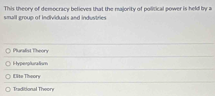 This theory of democracy believes that the majority of political power is held by a
small group of individuals and industries
Pluralist Theory
Hyperpluralism
Elite Theory
Traditional Theory