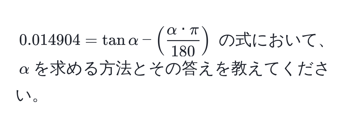 $0.014904 = tan alpha - (  alpha · π/180  )$ の式において、$alpha$を求める方法とその答えを教えてください。