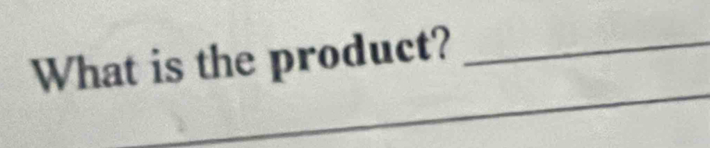 What is the product?_ 
_